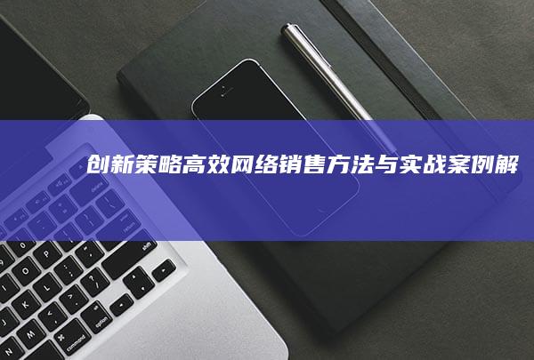 创新策略：高效网络销售方法与实战案例解析